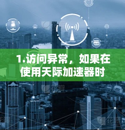 1.访问异常，如果在使用天际加速器时，你遇到访问外网连接失败的问题，可能是由于防火墙设置、网络配置或软件冲突导致的