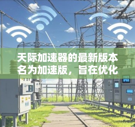 天际加速器的最新版本名为加速版，旨在优化游戏性能和提升用户体验。以下是关于这次更新的详细信息