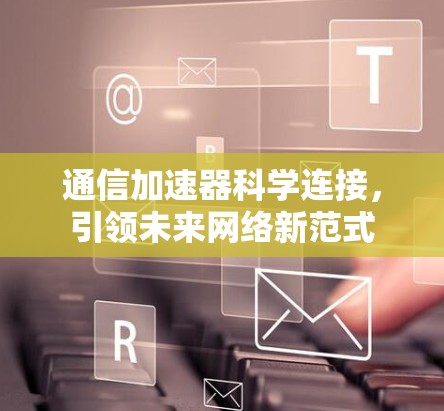 通信加速器科学连接，引领未来网络新范式