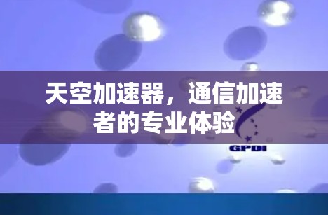 天空加速器，通信加速者的专业体验