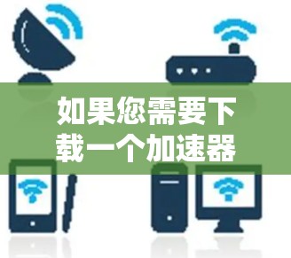 如果您需要下载一个加速器，通常可以按照以下步骤操作