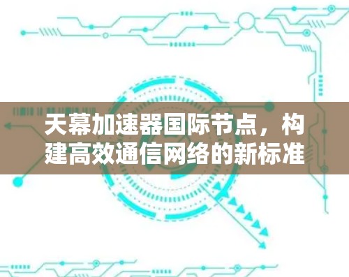 天幕加速器国际节点，构建高效通信网络的新标准