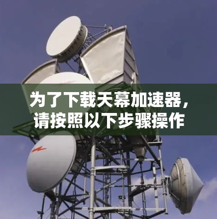 为了下载天幕加速器，请按照以下步骤操作