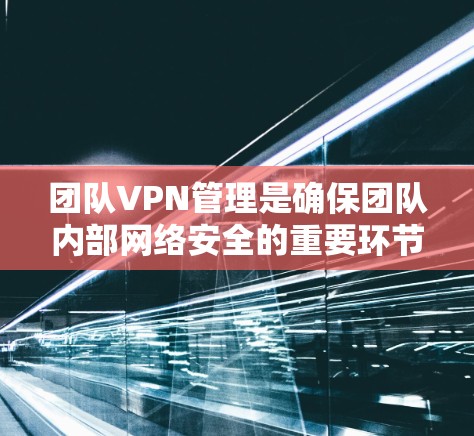 团队VPN管理是确保团队内部网络安全的重要环节。对于企业客户端的需求，以下是一些推荐的解决方案