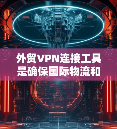 外贸VPN连接工具是确保国际物流和支付安全的有力手段。以下是一些常用且推荐的工具，帮助用户高效地进行外贸连接