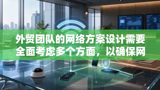 外贸团队的网络方案设计需要全面考虑多个方面，以确保网络高效、可靠和灵活。以下是一个详细且结构化的网络方案设计