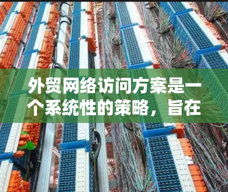 外贸网络访问方案是一个系统性的策略，旨在优化与目标客户的沟通，提升业务效果。以下是对该方案的详细总结和优化建议