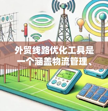 外贸线路优化工具是一个涵盖物流管理、运输策略和运输成本优化的核心系统，旨在提高运输效率和降低成本。以下是该工具的主要组成部分和功能
