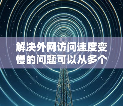 解决外网访问速度变慢的问题可以从多个角度入手，以下是一些详细的步骤和建议