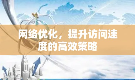 网络优化，提升访问速度的高效策略