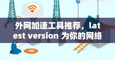 外网加速工具推荐,latest version 为你的网络连接带来顺畅 外网加速工具推荐,latest version 为你的网络连接带来顺畅
