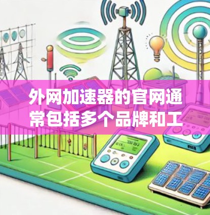 外网加速器的官网通常包括多个品牌和工具的网站，如Bing、Google、DeepSpeed等。以下是这些工具的简介和使用指南