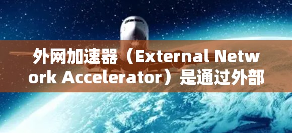 外网加速器（External Network Accelerator）是通过外部网络与内部网络之间的加速技术，用于提升数据传输速度的网络加速工具。以下是关于外网加速器节点的一些关键点和信息