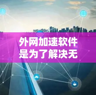 外网加速软件是为了解决无法访问的网站而开发的工具，主要功能包括自动处理外网网站、优化缓存和提升性能。以下是对外网加速软件体验的详细分析