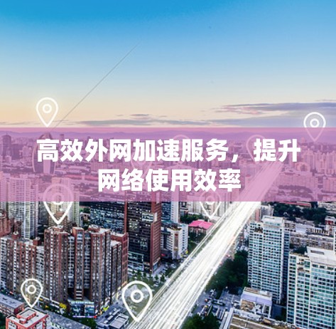 高效外网加速服务,提升网络使用效率 高效外网加速服务,提升网络使用效率
