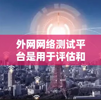 外网网络测试平台是用于评估和测试网络性能的工具，帮助用户了解网络连接的稳定性、带宽、延迟等问题。以下是关于这些平台的详细信息