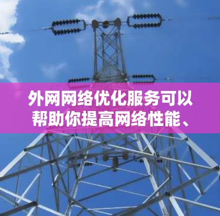 外网网络优化服务可以帮助你提高网络性能、节省费用、提升数据传输速率并改善用户体验。以下是外网网络优化的关键点和建议