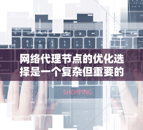 网络代理节点的优化选择是一个复杂但重要的过程，需要综合考虑多个因素以确保性能和可靠性。以下是对关键因素的详细总结和解决方案