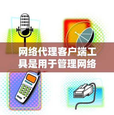 网络代理客户端工具是用于管理网络设备的工具，主要包括以下几个方面