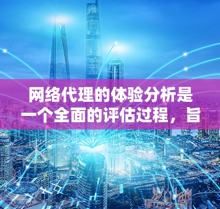 网络代理的体验分析是一个全面的评估过程，旨在帮助用户了解代理在不同方面的表现，从而做出最优选择。以下是一个网络代理体验分析的总结