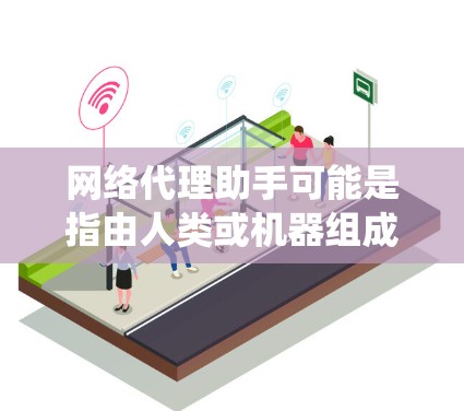 网络代理助手可能是指由人类或机器组成的代理系统，用于为用户提供网络相关服务或支持。具体含义会根据上下文而有所不同，以下是一些可能的解释