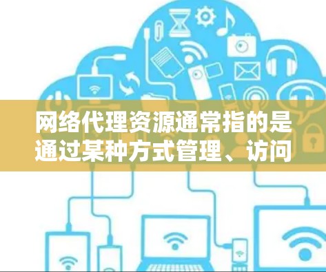 网络代理资源通常指的是通过某种方式管理、访问或维护网络资源的工具或资源。这些资源可以包括但不限于