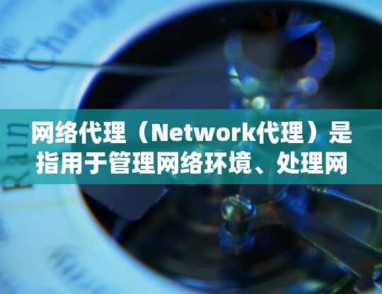 网络代理（Network代理）是指用于管理网络环境、处理网络请求、扩展网络功能的软件或工具。它在多个领域如云计算、网站安全、分布式系统开发等中都有广泛应用。以下是一些网络代理的最新版本及其特点
