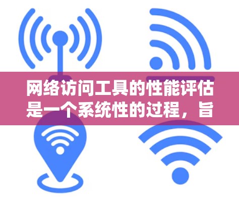 网络访问工具的性能评估是一个系统性的过程，旨在优化工具以提高其在处理任务时的效率。以下是对该过程的详细总结