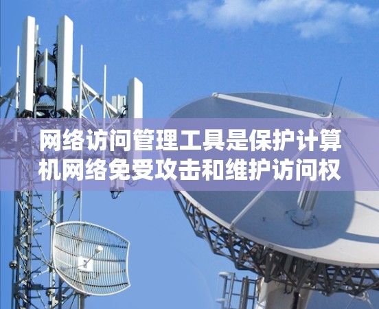网络访问管理工具是保护计算机网络免受攻击和维护访问权限的重要手段。以下是对这些工具的系统介绍和详细说明