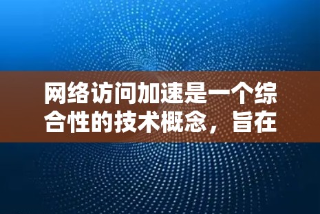 网络访问加速是一个综合性的技术概念，旨在提高电脑在互联网上的访问效率和稳定性。以下是对网络访问加速的详细分析