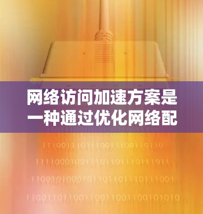 网络访问加速方案是一种通过优化网络配置和配置技术，提升网络访问速度和稳定性的方法。以下是该方案的详细步骤和内容