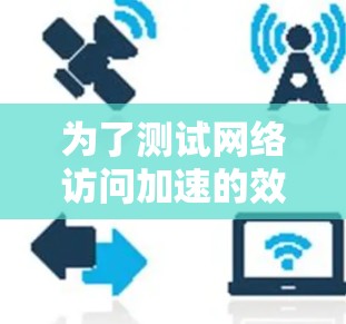 为了测试网络访问加速的效果，按照以下步骤进行