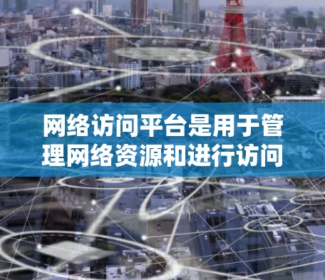 网络访问平台是用于管理网络资源和进行访问操作的工具，能够高效管理和监控网络访问。以下是一个详细的网络访问平台配置教程，帮助您逐步掌握该平台的功能和操作