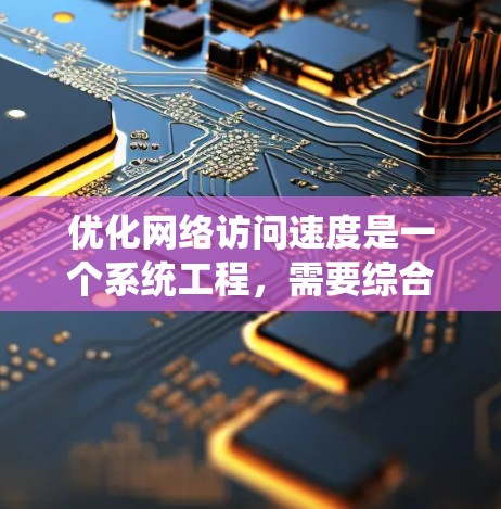 优化网络访问速度是一个系统工程，需要综合考虑多个因素。以下是通过系统方法提升网络访问速度的步骤