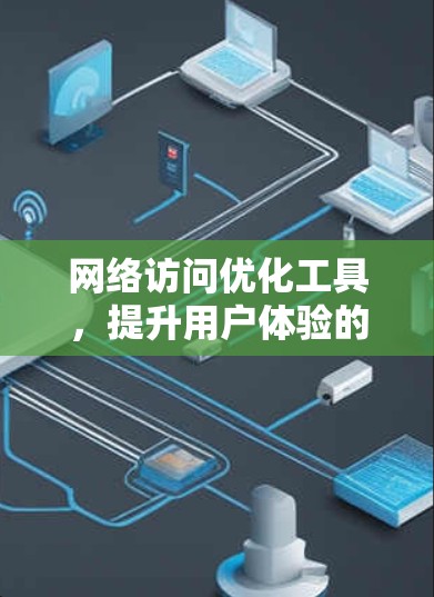 网络访问优化工具，提升用户体验的创新解决方案