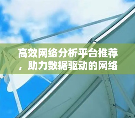 高效网络分析平台推荐，助力数据驱动的网络优化