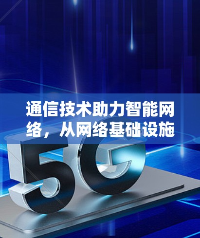 通信技术助力智能网络，从网络基础设施到智慧社会的新引擎