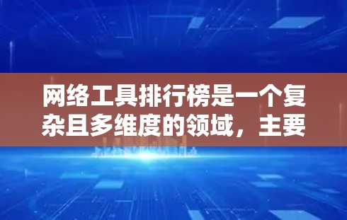 网络工具排行榜是一个复杂且多维度的领域，主要取决于用户的使用需求、预算和工具的性能。以下是构建一个全面网络工具排行榜的步骤和方法