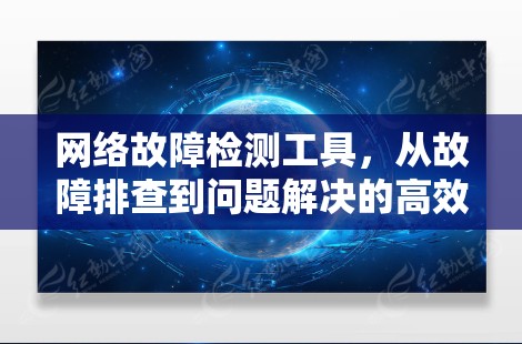 网络故障检测工具，从故障排查到问题解决的高效解决方案