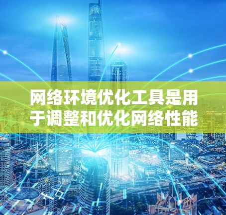 网络环境优化工具是用于调整和优化网络性能的软件，帮助提高网络效率和可靠性。以下是对这些工具的详细分析和使用指南