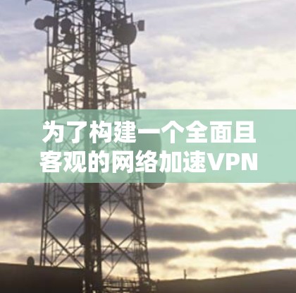 为了构建一个全面且客观的网络加速VPN排行榜，我将按照以下结构进行整理和分析