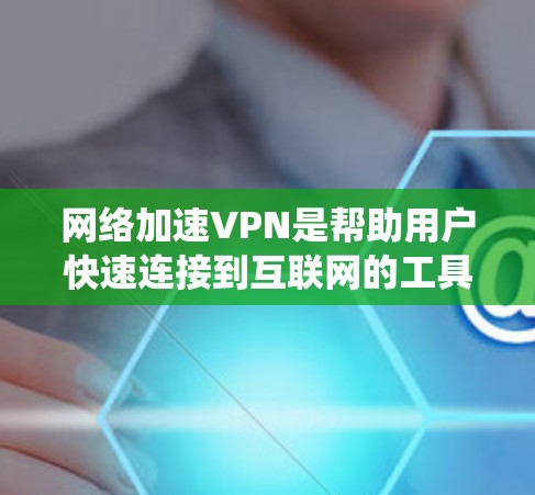 网络加速VPN是帮助用户快速连接到互联网的工具，尤其适用于偏远地区和难以访问的地区。以下是对网络加速VPN的系统性总结，帮助你更好地理解和使用该服务