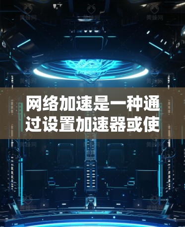 网络加速是一种通过设置加速器或使用缓存优化、缓存压缩等技术来提升网络速度的方法。以下是对网络加速实际效果的详细分析