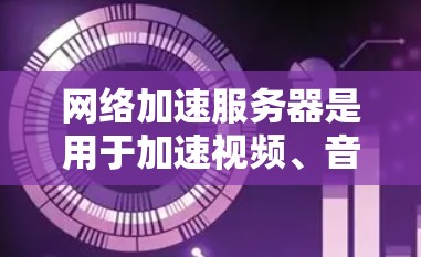 网络加速服务器是用于加速视频、音频等网络流媒体的内容，通常通过服务器实现。以下是关于网络加速服务器查询的一些内容和常见问题，供您参考