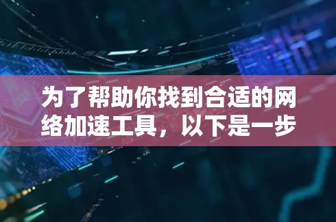 为了帮助你找到合适的网络加速工具，以下是一步步的建议