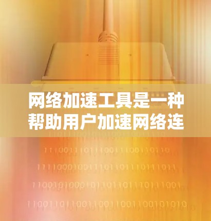 网络加速工具是一种帮助用户加速网络连接的工具，通常用于提升网络体验、节省流量或增强网络稳定性。以下是对网络加速工具功能的评估