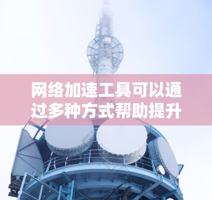 网络加速工具可以通过多种方式帮助提升网络速度，以下是使用网络加速工具的总结和建议