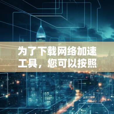 为了下载网络加速工具，您可以按照以下步骤进行