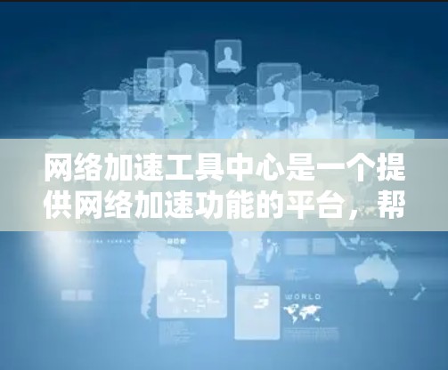 网络加速工具中心是一个提供网络加速功能的平台，帮助用户更快连接互联网，处理网络问题。以下是逐步的指南和信息