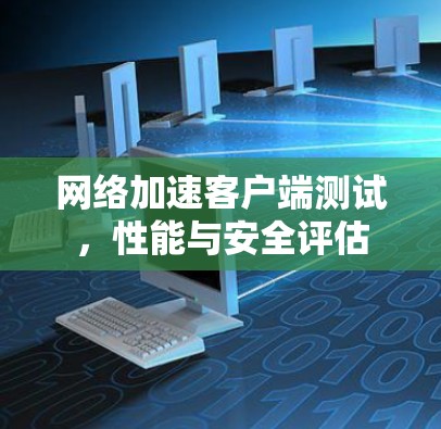 网络加速客户端测试，性能与安全评估